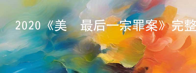 陳松濤發布2020《美國最后一宗罪案》完整版電影/在線觀看/百度云-美劇天堂